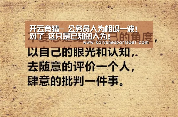 开云竞猜-
公务员人为相识一波!对了 这只是已知的人为!(图2) 开云竞猜
